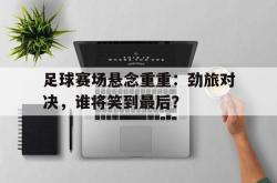 金年会app 综合-足球赛场悬念重重：劲旅对决，谁将笑到最后？