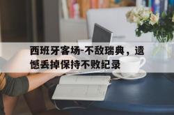 jinnianhui官方下载-西班牙客场-不敌瑞典，遗憾丢掉保持不败纪录
