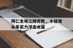金年会app 综合-拜仁主场三球完胜，小组领头羊实力浮出水面