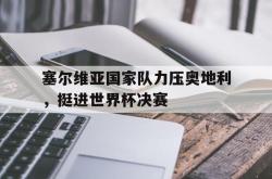 金年会登录入口-塞尔维亚国家队力压奥地利，挺进世界杯决赛