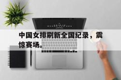 金年会app 综合-中国女排刷新全国纪录，震惊赛场。