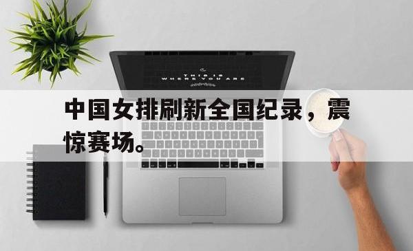 金年会app 综合-中国女排刷新全国纪录，震惊赛场。