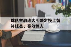 jinnianhui官方下载-球队主教练大胆决定换上替补球员，奏效惊人
