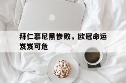 jinnianhui官方下载-拜仁慕尼黑惨败，欧冠命运岌岌可危