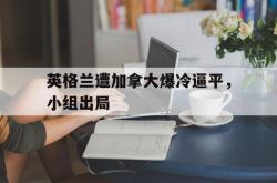 金年会登录入口-英格兰遭加拿大爆冷逼平，小组出局