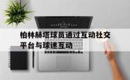 jinnianhui官方下载-柏林赫塔球员通过互动社交平台与球迷互动