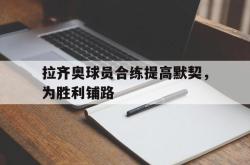 金年会app 综合-拉齐奥球员合练提高默契，为胜利铺路