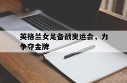金年会app 综合-英格兰女足备战奥运会，力争夺金牌