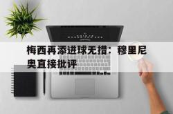金年会登录入口-梅西再添进球无措：穆里尼奥直接批评