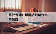金年会登录入口-意外传球！球员巧妙动作出奇制胜