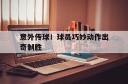 金年会登录入口-意外传球！球员巧妙动作出奇制胜