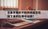 jinnianhui官方下载-巴塞罗那的不败传统能否在接下来的比赛中延续？
