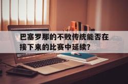 jinnianhui官方下载-巴塞罗那的不败传统能否在接下来的比赛中延续？