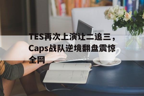 TES再次上演让二追三，Caps战队逆境翻盘震惊全网