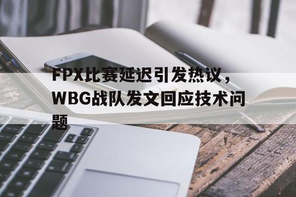 FPX比赛延迟引发热议，WBG战队发文回应技术问题