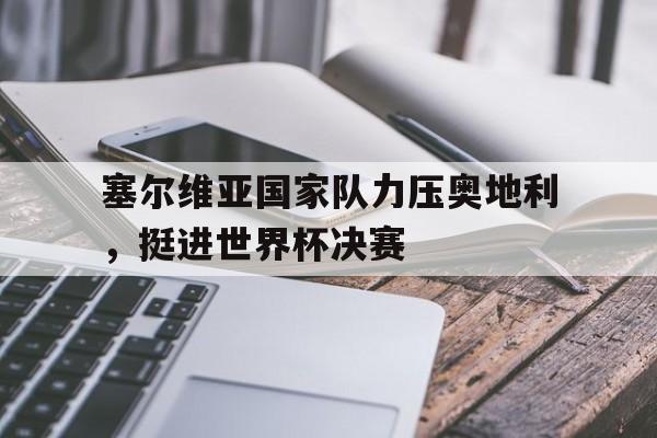 塞尔维亚国家队力压奥地利，挺进世界杯决赛