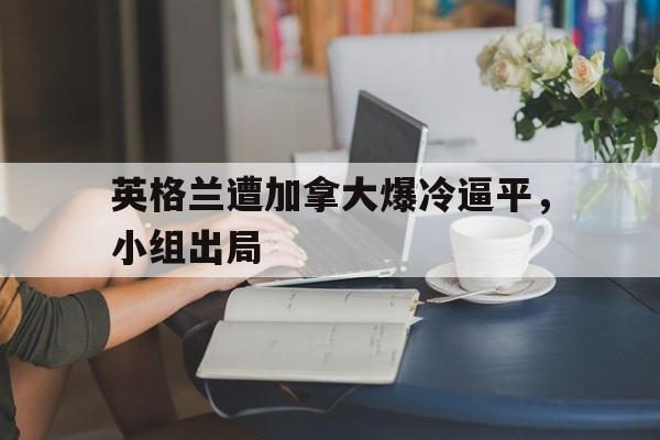 英格兰遭加拿大爆冷逼平，小组出局